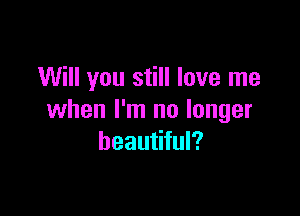 Will you still love me

when I'm no longer
beautiful?