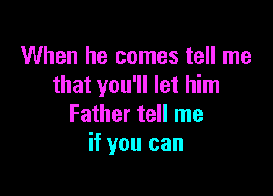 When he comes tell me
that you'll let him

Father tell me
if you can