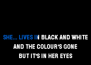 SHE... LIVES IN BLACK AND WHITE
AND THE COLOUR'S GONE
BUT IT'S IN HER EYES
