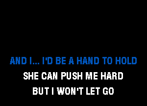 AND I... I'D BE A HAND TO HOLD
SHE CAN PUSH ME HARD
BUT I WON'T LET GO