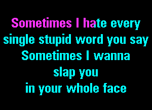 Sometimes I hate every
single stupid word you say
Sometimes I wanna
slap you
in your whole face