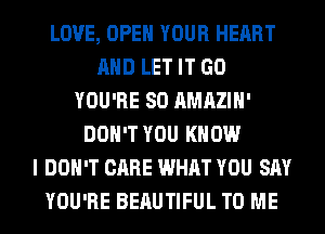 LOVE, OPEN YOUR HEART
AND LET IT GO
YOU'RE SO AMAZIH'
DON'T YOU KNOW
I DON'T CARE WHAT YOU SAY
YOU'RE BEAUTIFUL TO ME