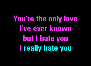 You're the only love
I've ever known

but I hate you
I really hate you