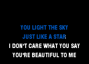 YOU LIGHT THE SKY
JUST LIKE A STAR
I DON'T CARE WHAT YOU SAY
YOU'RE BEAUTIFUL TO ME