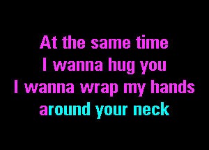 At the same time
I wanna hug you

I wanna wrap my hands
around your neck