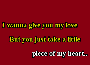 I wanna give you my love
But you just take a little

piece of my heart.