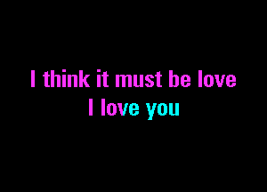 I think it must he love

I love you