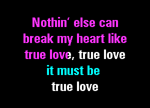 Nothin' else can
break my heart like

true love. true love
it must be
true love