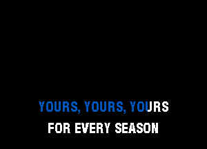 YOURS, YOURS, YOURS
FOR EVERY SEASON