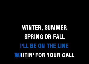 WINTER, SUMMER

SPRING OR FALL
I'LL BE ON THE LINE
WAITIH' FOR YOUR CALL