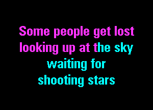 Some people get lost
looking up at the sky

waiting for
shooting stars