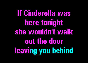 If Cinderella was
here tonight

she wouldn't walk
out the door
leaving you behind