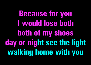 Because for you

I would lose both

both of my shoes
day or night see the light
walking home with you