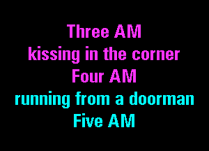Three AM
kissing in the corner

Four AM
running from a doorman
Five AM