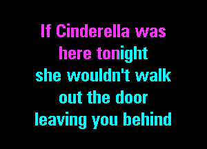 If Cinderella was
here tonight

she wouldn't walk
out the door
leaving you behind