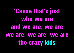 'Cause that's just
who we are

and we are, we are
we are, we are, we are
the crazy kids