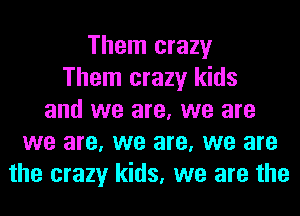 Them crazy
Them crazy kids
and we are, we are
we are, we are, we are
the crazy kids, we are the