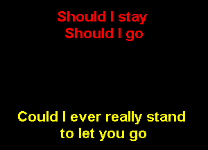 Should I stay
Should I go

Could I ever really stand
to let you go