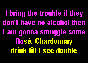I bring the trouble if they
don't have no alcohol then
I am gonna smuggle some

Rosa Chardonnay
drink till I see double