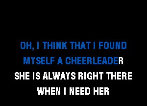 OH, I THINK THATI FOUND
MYSELF A CHEERLEADER
SHE IS ALWAYS RIGHT THERE
WHEN I NEED HER