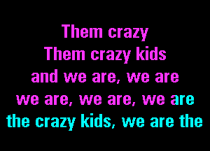 Them crazy
Them crazy kids
and we are, we are
we are, we are, we are
the crazy kids, we are the