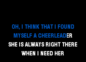 OH, I THINK THATI FOUND
MYSELF A CHEERLEADER
SHE IS ALWAYS RIGHT THERE
WHEN I NEED HER