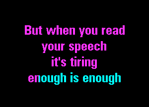 But when you read
yourspeech

it's tiring
enough is enough
