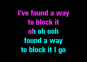 I've found a way
to block it

oh oh ooh

found a way
to block it I go