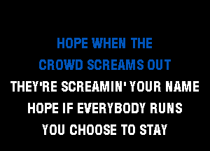 HOPE WHEN THE
CROWD SCREAMS OUT
THEY'RE SCREAMIH' YOUR NAME
HOPE IF EVERYBODY RUNS
YOU CHOOSE TO STAY