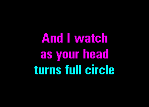 And I watch

as your head
turns full circle