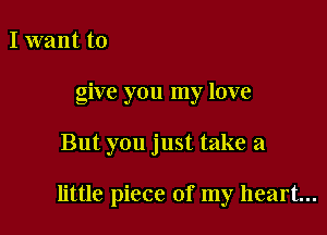 I want to
give you my love

But you just take a

little piece of my heart...