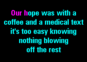 Our hope was with a
coffee and a medical text
it's too easy knowing
nothing blowing
off the rest