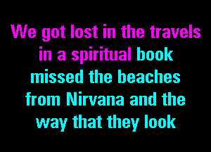 We got lost in the travels
in a spiritual hook
missed the beaches
from Nirvana and the
way that they look