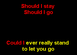 Should I stay
Should I go

Could I ever really stand
to let you go