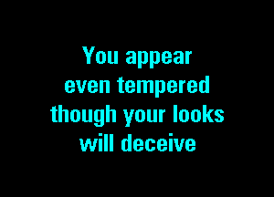 You appear
even tempered

though your looks
will deceive