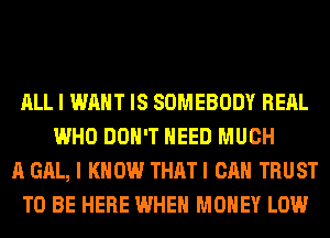 ALL I WANT IS SOMEBODY REAL
WHO DON'T NEED MUCH
A GAL, I KNOW THATI CAN TRUST
TO BE HERE WHEN MONEY LOW