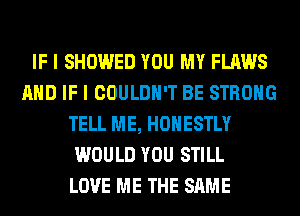 IF I SHOWED YOU MY FLAWS
AND IF I COULDN'T BE STRONG
TELL ME, HONESTLY
WOULD YOU STILL
LOVE ME THE SAME