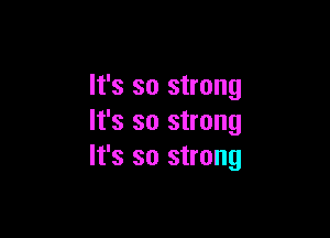 It's so strong

It's so strong
It's so strong