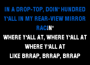 IN A DROP-TOP, DOIH' HUNDRED
Y'ALL IN MY REAR-VIEW MIRROR
RACIH'

WHERE Y'ALL AT, WHERE Y'ALL AT
WHERE Y'ALL AT
LIKE BRRAP, BRRAP, BRRAP