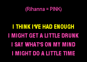 (Rihanna i PINK)

I THINK I'VE HAD ENOUGH

I MIGHT GET A LITTLE DRUNK
I SAY WHAT'S ON MY MIND
I MIGHT DO A LITTLE TIME