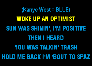 (Kanye West i BLUE)
WOKE UP AH OPTIMIST
SUH WAS SHIHIH', I'M POSITIVE
THEN I HEARD
YOU WAS TALKIH' TRASH
HOLD ME BACK I'M 'BOUT T0 SPAZ