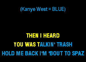(Kanye West i BLUE)

THEN I HEARD
YOU WAS TALKIH' TRASH
HOLD ME BACK I'M 'BOUT T0 SPAZ