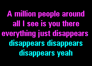 A million people around
all I see is you there
everything iust disappears
disappears disappears
disappears yeah
