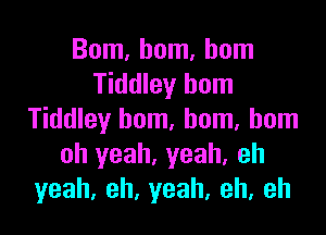 Bom, hom, hom
Tiddley horn

Tiddley bom, horn, born
oh yeah. yeah, eh
yeah, eh, yeah, eh, eh