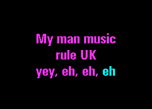 My man music

rule UK
yey, eh, eh, eh