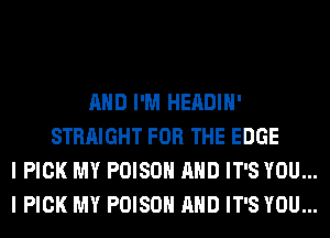 AND I'M HEADIH'
STRAIGHT FOR THE EDGE
I PICK MY POISON AND IT'S YOU...
I PICK MY POISON AND IT'S YOU...