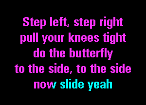 Step left, step right
pull your knees tight

do the butterfly
t0 the side. to the side
now slide yeah