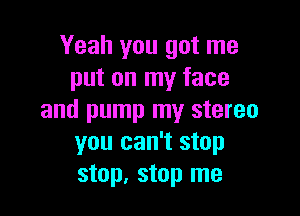 Yeah you got me
put on my face

and pump my stereo
you can't stop
stop, stop me