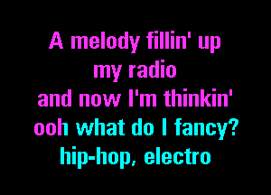 A melody fillin' up
my radio

and now I'm thinkin'
ooh what do I fancy?
hip-hop, electro