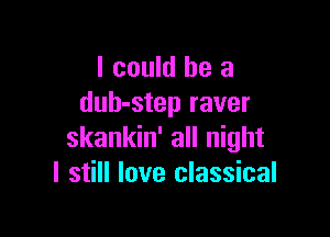 I could be a
duh-step raver

skankin' all night
I still love classical